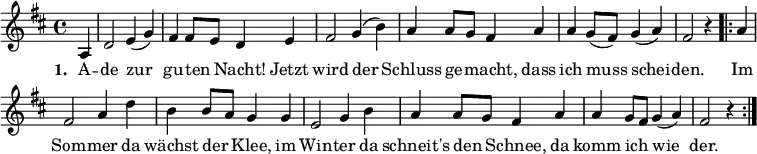 
\new Score \with { \remove "Bar_number_engraver" }
{ \key d \major \time 4/4 \partial 4
 {
a4 d'2 e'4 (g'4) fis'4 fis'8 e'8 d'4 e'4  fis'2 g'4 (b'4)
a'4 a'8 g'8 fis'4 a'4
a'4 g'8 (fis'8) g'4 ( a'4 ) fis'2 r4
}
 \repeat volta 2 { a'4 fis'2 a'4 d''4 b'4 b'8 a'8 g'4 g'4 e'2
g'4  b'4  a'4 a'8 g'8 fis'4 a'4 a'4 g'8 fis'8 g'4 ([ a'4]) fis'2 r4
 }
}
\addlyrics { \set stanza = #"1. " A -- de  zur _ gu -- ten _ Nacht! Jetzt wird der _ Schluss ge _ -- macht, dass ich muss _ schei _ -- den. Im Som -- mer da wächst der _ Klee, im Win -- ter da schneit's den _ Schnee, da komm ich _ wie _ -- der. }

