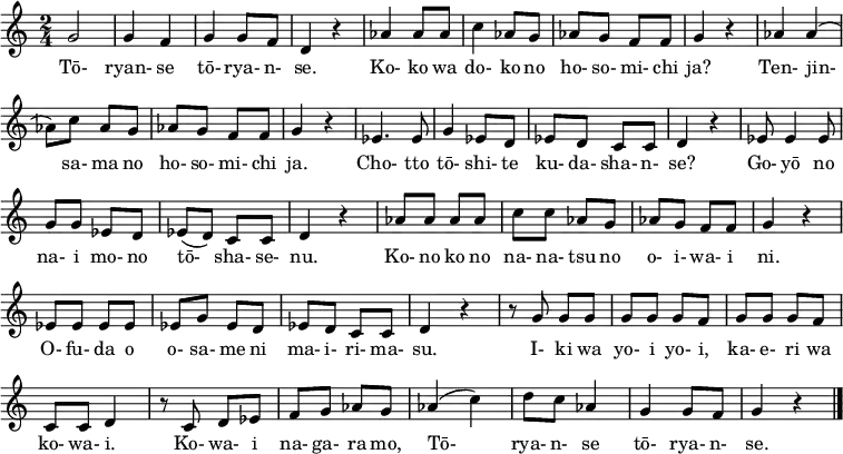 
\new Score \with { \remove "Bar_number_engraver" }
\relative a' {
\time 2/4
g2 g4 f g g8 f d4 r aes' aes8 aes c4 aes8 g aes g f f g4 r
aes aes( aes8) c aes g aes g f f g4 r es4. es8 g4 es8 d
es d c c d4 r es8 es4 es8 g g es d es( d) c c
d4 r aes'8 aes aes aes c c aes g aes g f f g4 r
es8 es es es es g es d es d c c d4 r r8 g g g
g g g f g g g f c c d4 r8 c d es
f g aes g aes4( c) d8 c aes4 g g8 f g4 r \bar "|."
}
\addlyrics {
Tō- ryan- se tō- rya- n- se.
Ko- ko wa do- ko no ho- so- mi- chi ja?
Ten- jin- sa- ma no ho- so- mi- chi ja.
Cho- tto tō- shi- te ku- da- sha- n- se?
Go- yō no na- i mo- no tō- sha- se- nu.
Ko- no ko no na- na- tsu no o- i- wa- i ni.
O- fu- da o o- sa- me ni ma- i- ri- ma- su.
I- ki wa yo- i yo- i, ka- e- ri wa ko- wa- i.
Ko- wa- i na- ga- ra mo,
Tō- rya- n- se tō- rya- n- se.
}
