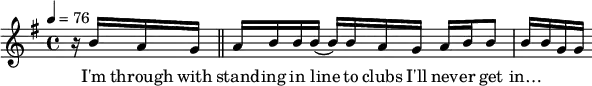  { \tempo 4=76  \key g \major \time 4/4 { r16 b'16 a'16 g'16 \bar "||" a'16 b'16 b'16 b'16( b'16) b'16 a'16 g'16 a'16 b'16 b'8 b'16 b'16 g'16 g'16} }
                 \addlyrics { I'm through with stand -- ing in line to clubs I'll nev -- er get in…}