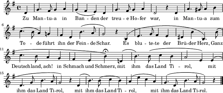 <<
\new Voice="melody" \relative c' {
\autoBeamOff
%\voiceOne
\key g \major
\language "deutsch"
\partial 4
d4 g4. fis8 g4 a g \( fis e \) d g4. fis8 g4 a d,2 r4
d4 a'4. gis8 a4 h c4. \( h8 a4 \)
g! fis d h'4. \( a8 g2 \) r4
h, \( e4. g8 fis4 e dis h' h,4. \)
h'8 \( c4. h8 a4 g fis e h'\fermata \)
\once \override PhrasingSlur.positions = #'(3 . 2)
d,! \( h'4. \) h8 \( c4 h a2 e4 \)
e \( d4. g8 h4. a8 g2 \) r4
\once \override PhrasingSlur.positions = #'(3 . 2)
d \( h'4. \) h8 \( c4 h \)
a4 \( e'4 c a \)
g4. \( d8 h'4. a8 g2 \) r4
\bar "|."
}
\new Lyrics \lyricsto "melody" {
Zu Man -- tu -- a in Ban -- _ den
der treu -- e Ho -- fer war,
in Man -- tu -- a zum To -- _ de
führt ihn der Fein -- de Schar.
Es blu -- te -- te der Brü -- der Herz,
Ganz Deutsch -- land, ach!
in Schmach und Schmerz,
mit ihm das Land Ti -- rol, _
mit ihm das Land Ti -- rol,
mit ihm das Land Ti -- rol, _ _
mit ihm das Land Ti -- rol.
}
>>