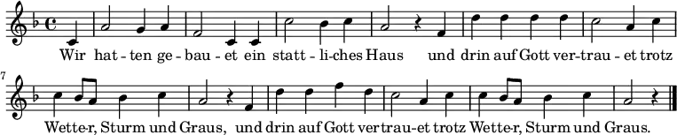 \relative c' { \key d \minor \time 4/4 \partial 4
c4 | a'2 g4 a4 | f2 c4 c4 | c'2 bes4 c4 | a2 r4 f4 |
d'4 d4 d4 d4 | c2 a4 c4| c4 bes8 a8 bes4 c4| a2 r4 f4 |
d'4 d4 f4 d4 | c2 a4 c4| c4 bes8 a8 bes4 c4| a2 r4| \bar "|."
}
\addlyrics {
Wir | hat -- ten ge -- | bau -- et ein | statt -- li -- ches | Haus und |
drin auf Gott ver -- | trau -- et trotz | Wet -- te -- r, Sturm und | Graus, und
drin auf Gott ver -- | trau -- et trotz | Wet -- te -- r, Sturm und | Graus.
}