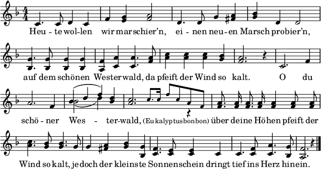 \header { tagline = ##f }
\paper { paper-width = 180\mm }
\layout { indent = 0 \context { \Score \remove "Bar_number_engraver" } }
\language "deutsch"
global = { \key f \major \numericTimeSignature \time 4/4 }
tenorVoice = \relative c' { \global \autoBeamOff \set Staff.midiInstrument = "brass section"
c4. c8 d4 c4 | f <g e> <a f>2 |
d,4. d8 g4 <a fis> | <b g> d, d2 |
<g b,>4. <g b,>8 <g b,>4 <g b,> | <f a,> <a c,> <a c,>4.
<a f>8 | <c a>4 <c a> <c a> <b g> | <a f>2. r4 |
c,2. f4 | a2. f4 | << \voiceOne { b (d f) } \new Voice { \voiceTwo b,2 ( d4) } >> <d b> |
<< { <c a>2. \voiceTwo r4 | }
\new Voice { \stemUp s4 \tiny \set Staff.midiInstrument = "trumpet" c8. c16 f8 c a f | \normalsize }
>> \oneVoice \set Staff.midiInstrument = "brass section"
<a f>8. <a f>16 <a f>8. <a f>16 <a f>4 <a f>8 <a f> | <c a>4. <b g>8 <b g>4.
g8 | g4 <a fis> <b g> <g b,> | <f c>4. <e c>8 <e c>4
c | c4. <f c>8 <a c,>4. <g b,>8 | <f a,>2. r4 \bar "|."
}
verse = \lyricmode {
Heu -- te wol -- len wir mar -- schier’n,
ei -- nen neu -- en Marsch pro -- bier’n,
auf dem schö -- nen Wes -- ter -- wald,
da pfeift der Wind so kalt.
O du schö -- ner Wes -- ter -- wald, \tiny (Eu -- ka -- lyp -- tus -- bon -- bon) \normalsize
über dei -- ne Hö -- hen pfeift der Wind so kalt,
je -- doch der kleins -- te Son -- nen -- schein
dringt tief ins Herz hin -- ein.
}
\score { \new Staff
\tenorVoice
\addlyrics { \verse }
\layout { }
\midi { \context { \Score midiChannelMapping = #'instrument } \tempo 4=120 }
}