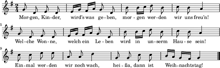 \relative g' {
 \key g \major \time 2/4 \autoBeamOff
 g8 d e d | e16[ g] fis[ a] g8 d | b' b16[ c] d8 b | c b a4 |
 g8 d e d | e16[ g] fis[ a] g8 d | b' b16[ c] d8 b | c b a4 |
 c8 c e e | a, a d4 | g,8 g c c  | b16[ a] g[ fis] g4 \bar "|."
} \addlyrics {
Mor -- gen, Kin -- der, wird’s was ge -- ben,
mor -- gen wer -- den wir uns freu’n!
Wel -- che Won -- ne, welch ein Le -- ben
wird in un -- serm Hau -- se sein!
Ein -- mal wer -- den wir noch wach,
hei -- ßa, dann ist Weih -- nachts -- tag!
}