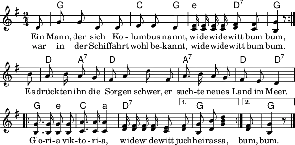 
\language "deutsch"
\header { tagline = ##f }
\paper { paper-width = 170\mm }
\layout { indent = 0 \context { \Score \remove "Bar_number_engraver" } }

global = { \key g \major \time 2/4 \partial 8 \autoBeamOff }

guitar = \set midiInstrument = "acoustic guitar (nylon)"
solo = \set midiInstrument = "vibraphone"
all = \set midiInstrument = "synth bass 2"

chordNames = \chordmode { \global
  \set chordChanges = ##t \germanChords \set chordNameLowercaseMinor = ##t
  \repeat volta 2 { \guitar s8 | g2 | c4 g | \all e:m d:7 | g s8 }
  \guitar s8 | d4 a:7 | d2 | a:7 | d4 d:7 |
  \all \repeat volta 2 { g4 e:m | c a:m | d4.:7 } \alternative { { d8:7 g2 } { d8:7 g4 s8 } }
}

melody = \relative c' { \global
  \repeat volta 2 { \solo d8 | g g d d | e e d4 |
    \all <e c>16 q q q <fis d>8 <fis c> | <g h,>4 r8 } \break
  \solo h8 | a8. h16 a8 g | fis a d fis, | a8. h16 a8 g | fis e d4 |
  \all \repeat volta 2 { <g h,>8. q16 q8 q | <a c,>8. q16 q4 | <fis d>16 q q q <e c>8 }
  \alternative { { <fis d>8 | <g h,> <h d,> <d h g>4 } { <fis, d>8 | <g h,>4 r8 } } \bar "|."
}

verse = \lyricmode {
  << { Ein Mann, der sich Ko -- lum -- bus nannt,
       wi -- de -- wi -- de -- witt bum bum, }
    \new Lyrics { war in der Schif -- fahrt wohl be -- kannt,
      wi -- de -- wi -- de -- witt bum bum. }
  >>
  Es drück -- ten ihn die Sor -- gen schwer,
  er such -- te neu -- es Land im Meer.
  \repeat volta 2 { Glo -- ri -- a vik -- to -- ri -- a, wi -- de -- wi -- de -- witt }
  \alternative { { juch -- hei -- ras -- sa, } { bum, bum. } } \bar "|."
}

chordsPart = \new ChordNames \chordNames

\score {
  <<
    \chordsPart
    \new Staff
    \melody
    \addlyrics \verse
  >>
  \layout { }
}
\score { \unfoldRepeats { << \transpose c c, \chordNames \\ \melody >> }
  \midi { \tempo 4=100
    \context { \Score midiChannelMapping = #'instrument }
    \context { \Staff \remove "Staff_performer" }
    \context { \Voice \consists "Staff_performer" }
  }
}
