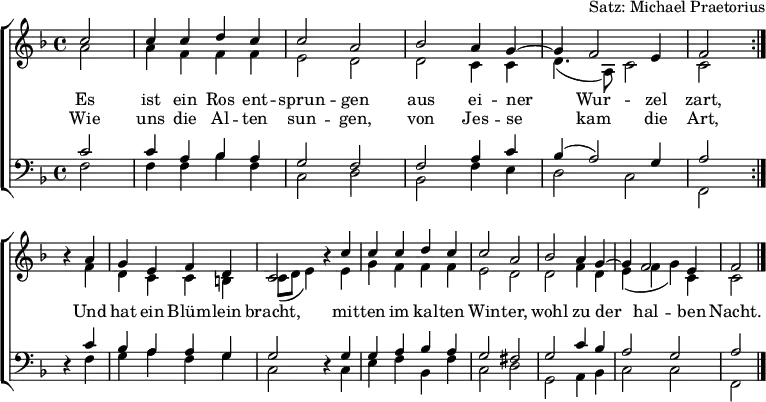 
\header { arranger = "Satz: Michael Praetorius" tagline = ##f }
\layout { indent = 0 \context { \Score \remove "Bar_number_engraver" } }
global = { \key f \major \time 4/4 \partial 2 }

soprano = \relative c'' {
  \global \set Staff.midiPanPosition = -0.5 \set midiInstrument = "violin"
  \repeat volta 2 { c2 | c4 c d c | c2 a | bes a4 g~ | g f2 e4 | f2 } \break
  r4 a | g e f d | c2 r4 c' | c c d c | c2 a | bes a4 g~ | g f2 e4 | f2 \bar "|."
}

alto = \relative c'' {
  \global \set Staff.midiPanPosition = 0.5 \set midiInstrument = "violin"
  \repeat volta 2 { a2 | a4 f f f | e2 d | d c4 c | d4. (a8) c2 | c }
  r4 f | d c c b | c8 (d e4) r e | g f f f | e2 d | d f4 d | e (f g) c, | c2 \bar "|."
}

tenor = \relative c' {
  \global \set Staff.midiPanPosition = -1 \set midiInstrument = "viola"
  \repeat volta 2 { c2 | c4 a bes a | g2 f | f a4 c | bes (a2) g4 | a2 }
  r4 c | bes a a g | g2 r4 g | g a bes a | g2 fis | g c4 bes | a2 g | a2 \bar "|."
}

bass = \relative c {
  \global \set Staff.midiPanPosition = 1 \set midiInstrument = "cello"
  \repeat volta 2 { f2 | f4 f bes f | c2 d | bes f'4 e | d2 c | f, }
  r4 f' | g a f g | c,2 r4 c | e f bes, f' | c2 d | g, a4 bes | c2 c | f,2 \bar "|."
}

verse = \lyricmode {
  Es ist ein Ros ent -- sprun -- gen
  aus ei -- ner Wur -- zel zart,
  Und hat ein Blüm -- lein bracht,
  mit -- ten im kal -- ten Win -- ter,
  wohl zu der hal -- ben Nacht.
}
verseR = \lyricmode {
  Wie uns die Al -- ten sun -- gen,
  von Jes -- se kam die Art,
}

\score {
  \new ChoirStaff <<
    \new Staff \with { \consists "Merge_rests_engraver" }
    <<
      \new Voice = "soprano" { \voiceOne \soprano }
      \addlyrics { \verse }
      \addlyrics { \verseR }
      \new Voice = "alto" { \voiceTwo \alto }
    >>
    \new Staff \with { \consists "Merge_rests_engraver" }
    <<
      \clef bass
      \new Voice = "tenor" { \voiceOne \tenor }
      \new Voice = "bass" { \voiceTwo \bass }
    >>
  >>
  \layout { }
}
\score { \unfoldRepeats { << \soprano \\ \alto \\ \tenor \\ \bass >> }
  \midi {
    \tempo 4=100
    \context { \Score midiChannelMapping = #'instrument }
    \context { \Staff \remove "Staff_performer" }
    \context { \Voice \consists "Staff_performer" }
  }
}
