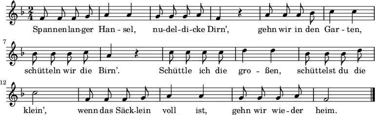 \relative f' {\key f \major \time 2/4 \autoBeamOff
f8 f f g | a4 a | g8 g g a |f4 r | a8 a a bes | c4 c | bes8 bes bes c | a4 r |
c8 c c c | d4 d | bes8 bes bes d | c2 | f,8 f f g | a4 a | g8 g g a | f2 \bar "|." }
\addlyrics {
Span -- nen -- lan -- ger Han -- sel,
nu -- del -- di -- cke Dirn’,
gehn wir in den Gar -- ten,
schüt -- teln wir die Birn’.
Schütt -- le ich die gro -- ßen,
schüt -- telst du die klein’,
wenn das Säck -- lein voll ist,
gehn wir wie -- der heim. }