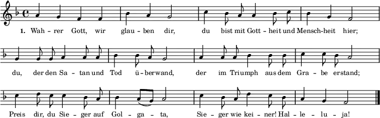 { \key f \major \time 4/4 \autoBeamOff \tiny
a'4 g'4 f'4 f'4 bes'4 a'4 g'2 c''4 bes'8 a'8 a'4 bes'8 c''8 bes'4 g'4 f'2 \break
\override Score.BarNumber #'transparent = ##t \override Staff.Clef #'break-visibility = ##(#f #f #f)
g'4 g'8 g'8 a'4 a'8 a'8 bes'4 bes'8 a'8 g'2 a'4 a'8 a'8 bes'4 bes'8 bes'8 c''4 c''8 bes'8 a'2 \break
c''4 d''8 c''8 c''4 bes'8 a'8 bes'4 \autoBeamOn a'8( g'8) a'2 \autoBeamOff c''4 bes'8 a'8 d''4 c''8 bes'8 a'4 g'4 f'2 \bar "|." }
\addlyrics { \tiny \set stanza = #"1. " Wah -- rer Gott, wir glau -- ben dir, du bist mit Gott -- heit und Mensch -- heit hier; du, der den Sa -- tan und Tod ü -- ber -- wand, der im Tri -- umph aus dem Gra -- be er -- stand; Preis dir, du Sie -- ger auf Gol -- ga -- ta, Sie -- ger wie kei -- ner! Hal -- le -- lu -- ja! }