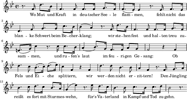 \relative c' { \key bes \major \time 4/4 \partial 2
r8. f16 d'8. bes16 | f4. f8 f8. f16 g8. f16 | f8.( es16) es4 r8. es16 f8. es16 |
d4. f8 g8. g16 c8. bes16 | bes4( a4) r8. f16 d'8. bes16 |
f4. f8 f8. f16 g8. f16 | e8.( g16) c4 r8. c16 c8. bes16 |
a4( bes8.) g16 f8. f16 a8 g8 | f2 r4 f4 | d'4. c8 bes8.( c16) d8.( es16) |
c4 f,4 r4 f4 | d'4. d8 bes4. bes8 | a4 f4 r8. \bar "|:" f16 g8. a16 |
bes4. c8 d8. c16 bes8. a16 | g4( es'4) r8. es16 d8. c16 | bes4. bes8 c8.
bes16 c8. d16 | bes2 r8. \bar ":|"
}
\addlyrics {
Wo Mut und | Kraft in deu -- tscher See -- le | flam -- men, fehlt nicht das |
blan -- ke Schwert beim Be -- cher -- | klang; wir ste -- hen |
fest und hal -- ten treu zu -- | sam -- men, und ru -- fen's |
laut im feu -- ri -- gen Ge -- | sang: Ob | Fels und Ei -- che |
split -- tern, wir | wer -- den nicht er -- | zit -- tern! Den Jüng -- ling |
reißt es fort mit Stur -- mes -- | wehn, für's Va -- ter -- | land in Kampf
und Tod zu | gehn.
}