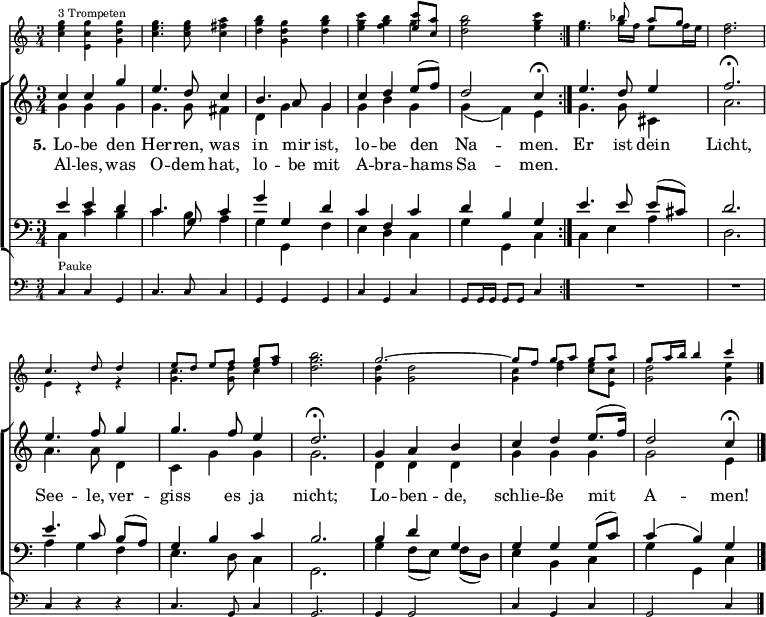 
\header { tagline = ##f }
\layout { indent = 0
  \set Score.tempoHideNote = ##t
  \context { \Score \remove "Bar_number_engraver" }
  \context { \Voice \remove "Dynamic_engraver" }
}

global = { \key c \major \time 3/4 }
tn = \tempo 4 = 102
tf = \tempo 4 = 39
trumpet = \relative c''' { \global \set midiInstrument = "trumpet"
  \repeat volta 2 { <g e c>4^"3 Trompeten" <g c, e,> <g d g,> | <g e c>4. q8 <a fis c>4 |
    <b g d> <g d g,> <b g d> | <c g e> <b g f> << { <c e,>8 <a c,> } \\ { g4 } >> |
    <b g d>2 <c g e>4 | }
  <g e>4. << { bes8 a [g] } \\ { g16 f e8 f16 e } >> | <f d>2. |
  << { c4. d8 d4 | e8 [d] e [f] <g e> <a f> } \\ { e,4 r4 r | <c' g>4. <d g,>8 c4 } >> | <b' g d>2. |
  << { g2.~ | g8 [f] g [a] g a | g a16 b b4 c } \\
     { <d, g,>4 q2 | <c g>4 <f d> <e c>8 <c e,> | <d g,>2 <e g,>4 } >> \bar "|."
}

soprano = \new Voice = "soprano" \relative c'' {
  \global \voiceOne \clef treble \set midiInstrument = "violin" %"oboe"
  \repeat volta 2 { \tn c4 c g' | e4. d8 c4 | b4. a8 g4 | c d e8 (f) | d2 \tf c4\fermata | }
  \tn e4. d8 e4 | f2.\fermata e4. f8 g4 | g4. f8 e4 | d2.\fermata |
  g,4 a b | c d e8. (f16) | d2 \tf c4\fermata \bar "|."
}

alto = \new Voice \relative c'' { \global \voiceTwo \set midiInstrument = "viola" %"flute"
  \repeat volta 2 { g4\ff g g | g4. g8 fis4 | d g g | g b g | g (f) e | }
  g4. g8 cis,4 | a'2. | a4. a8 d,4 | c g' g | g2. |
  d4 d d | g g g | g2 e4 \bar "|."
}

tenor = \new Voice \relative c' { \global \voiceThree \clef bass \set midiInstrument = "cello" %"clarinet"
  \repeat volta 2 { e4 e d | c4. g8 c4 | g' g, d' | c f, c' | d b g | }
  e'4. e8 e ([cis]) | d2. | e4. c8 b ([a]) | g4 b c | b2. |
  b4 d g, | g g g8 (c) | c4 (b) g \bar "|."
}

bass = \relative c { \global \voiceFour \set midiInstrument = "contrabass" %"bassoon"
  \repeat volta 2 { c4 c' b | c4. b8 a4 | g g, f' | e d c | g' g, c | }
  c4 e a | d,2. | a'4 g f | e4. d8 c4 | g2. |
  g'4 f8 ([e]) f (d) | e4 b c | g' g, c \bar "|."
}

verse = \new Lyrics = "firstVerse" \lyricsto "soprano" {
  << { \set stanza = "5." Lo -- be den Her -- ren, was in mir ist, lo -- be den Na -- men. }
  \new Lyrics = "secondVerse" \with { alignBelowContext = "firstVerse" } { \set associatedVoice = "soprano"
    Al -- les, was O -- dem hat, lo -- be mit A -- bra -- hams Sa -- men. } >>
  Er ist dein Licht,
  See -- le, ver -- giss es ja nicht;
  Lo -- ben -- de, schlie -- ße mit A -- men!
}

timpani = \relative c { \global \set midiInstrument = "timpani"
  \repeat volta 2 { c4^"Pauke" c g | c4. c8 c4 | g g g | c g c | g8 g16 g g8 g c4 | }
  R2. | R | c4 r4 r4 | c4. g8 c4 | g2. | g4 g2 | c4 g c | g2 c4 \bar "|."
}

\score {
  <<
    \new Staff \with { \magnifyStaff #3/4 } \trumpet
    \new ChoirStaff
    <<
      \new Staff
      <<
        { \soprano }
        { \alto }
        \context Lyrics = "soprano" { \lyricsto "soprano" { \verse } }
      >>

      \new Staff
         \with { \override VerticalAxisGroup.staff-staff-spacing = % reduce spacing to timpani staff
           #'( (basic-distance . 0) (minimum-distance . 0) (padding . 0.5 ) (stretchability . 0) ) }
      <<
        { \tenor }
        { \bass }
      >>
    >>
    \new Staff \with { \magnifyStaff #3/4 } { \clef bass \timpani }
  >>
  \layout { }
}
\score { \unfoldRepeats { << \trumpet \\ \soprano \\ \alto \\ \tenor \\ \bass \\ \timpani >> }
  \midi {
    \context { \Score midiChannelMapping = #'instrument }
    \context { \Staff \remove "Staff_performer" }
    \context { \Voice \consists "Staff_performer" }
  }
}
