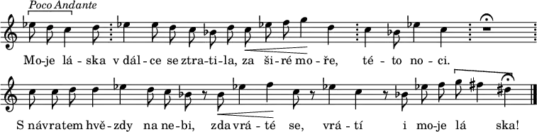 {
\tempo 4 = 60
\set Score.tempoHideNote = ##t
\override Staff.TimeSignature #'stencil = ##f
\cadenzaOn
\[es''8^\markup{\italic{Poco Andante}} d'' c''4\] d''8 \bar ";"
es''!4 es''8 d'' c'' bes'! d'' c''\< es''! f'' g''4\! d'' \bar ";"
c''4 bes'!8 es''!4 c'' \bar ";"
r1\fermata
\bar ";" c''8 c'' d'' d''4 es''! d''8 c'' bes'! r bes'\< es''!4 f''\! c''8 r es''!4 c'' r8
bes'!8 es''! f'' \[g'' fis''4 dis''\fermata\] \bar "|."
\cadenzaOff
}
\addlyrics {
Mo -- je lá -- ska "v dál" -- ce se ztra -- ti -- la, za ši -- ré mo -- ře, té -- to no -- ci.
"S náv" -- ra -- tem hvě -- zdy na ne -- bi, zda vrá -- té se, vrá -- tí i mo -- je lá _ -- ska!
}
