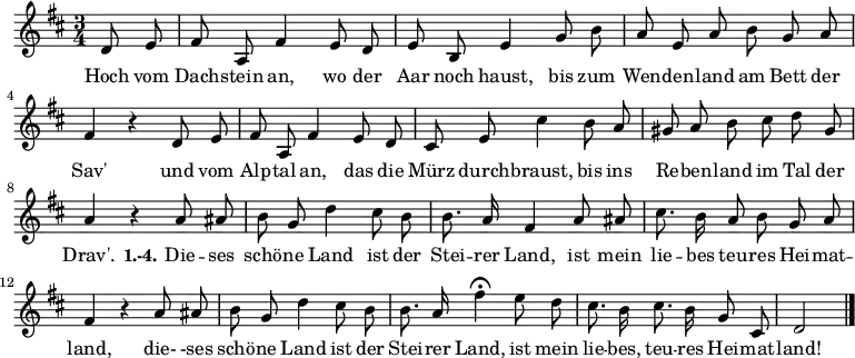 
\relative c' {
  \autoBeamOff
  \key d \major
  \time 3/4 \partial 4
  d8 e fis a, fis'4 e8 d e b e4 g8 b
  a e a b g a fis4 r d8 e
  fis a, fis'4 e8 d
  cis8 e  cis'4
  b8 a gis a b cis d gis, a4 r
  a8 ais b g d'4 cis8 b b8. a16 fis4 a8 ais cis8. b16 a8 b g a fis4 r
  a8 ais b g d'4 cis8 b b8. a16 fis'4\fermata
  e8 d cis8. b16 cis8. b16 g8 cis, d2 \bar "|."
}

\addlyrics {
Hoch vom Dach -- stein an, wo der Aar noch haust,
  bis zum Wen -- den -- land am Bett der Sav'
  und vom Alp -- tal an, das die Mürz durch -- braust,
  bis ins Re -- ben -- land im Tal der Drav'.
  \set stanza = #"1.-4."
  Die -- ses schö -- ne Land ist der Stei -- rer Land,
  ist mein lie -- bes teu -- res Hei -- mat -- land,
  die-  -ses schö -- ne Land ist der Stei -- rer Land,
ist mein lie -- bes, teu -- res Hei -- mat -- land!
}
