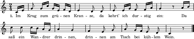 
\layout { indent = 0 \context { \Score \remove "Bar_number_engraver" } }
{ \key c \major \time 2/4 \partial 8 \small \autoBeamOff
c'16[ e'16] g'8 g'16[ c''16] g'16[ e'16] f'16[ d'16] e'4 d'8 d'8 e'8 e'16[ g'16] f'8 f'16[ a'16] g'4 r8 a'16[ b'16] c''8 c''8 c''16[ b'16] a'16[ g'16] a'4 g'4 f'4 e'8 g'8 a'8 g'16[ f'16] e'8 d'8 c'4 r8 \bar "|." }
\addlyrics { \small \set stanza = #"1. " Im Krug zum grü -- nen Kran -- ze, da kehrt’ ich dur -- stig ein: Da saß ein Wan -- drer drin -- nen, drin -- nen am Tisch bei küh -- lem Wein. }
\midi { \tempo 4=66 }

