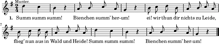\language "deutsch"
\relative c'' {
\key g \major \time 2/4 \autoBeamOff
d^\markup { \halign #0 \small "Munter." } c | h r | \stemUp a8 h c a | g4 r |
\stemDown h8 c d h | \stemUp a h c a | \stemDown h c d h | \stemUp a h c a |
\stemDown d4 c | h r | \stemUp a8 h c a | g4 r \bar "|."
}
\addlyrics {
\set stanza = #"1. "
Summ summ | summ! | Bien -- chen summ’ her -- | um! |
ei! wir thun dir | nichts zu Lei -- de, | flieg’ nun aus in | Wald und Hei -- de! |
Summ summ | summ! | Bien -- chen summ’ her -- | um!
}