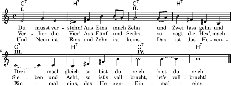 <<
  \chords { 
    \repeat unfold 4 {
      c1:7 h:7 
    }
  }
  \new Voice { 
    \relative c' {
      e2^\markup { \bold I. } g4 e |
      dis fis h h8 (a) |
      g2.^\markup { \bold II. } g8 (a) |
      h4 fis dis h |
      \tieDashed
      c2~^\markup { \bold III. } c4 c4 |
      h dis fis h |
      b2^\markup { \bold IV. } b4 ~ 4 |
      h1 |
      \bar "|."
    }
  }
  \addlyrics { 
    Du musst ver -- stehn!
    Aus Eins mach Zehn
    und Zwei lass gehn
    und Drei mach gleich,
    so bist du reich, \set ignoreMelismata = ##t bist du \unset ignoreMelismata reich.
  }
  \addlyrics { 
    Ver -- lier die Vier! 
    Aus Fünf und Sechs,
    so sagt die Hex’,
    mach \set ignoreMelismata = ##t Sie -- ben \unset ignoreMelismata und Acht,
    so ist’s voll -- bracht, \set ignoreMelismata = ##t ist’s voll -- \unset ignoreMelismata bracht!
  }
  \addlyrics { 
    Und Neun ist Eins
    und Zehn ist keins.
    Das ist das He -- xen- -- Ein -- mal -- eins,
    das He -- xen- -- Ein -- mal -- eins.
  }
>>