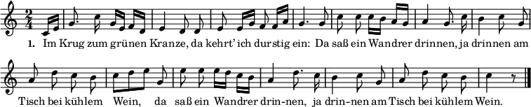 
\layout { indent = 0 \context { \Score \remove "Bar_number_engraver" } }
{ \key c \major \time 2/4 \partial 8 \small \autoBeamOff
c'16[ e'16] g'8. c''16 g'16[ e'16] f'16[ d'16] e'4 d'8 d'8 e'8 e'16[ g'16] f'8 f'16[ a'16] g'4. g'8 c''8 c''8 c''16[ b'16] a'16[ g'16] a'4 g'8. c''16 b'4 c''8 g'8 a'8 d''8 c''8 b'8 c''8[ d''8 e''8] g'8 e''8 e''8 e''16[ d''16] c''16[ b'16] a'4 d''8. c''16 b'4 c''8 g'8 a'8 d''8 c''8 b'8 c''4 r8 \bar "|." }
\addlyrics { \small \set stanza = #"1. " Im Krug zum grü -- nen Kran -- ze, da kehrt’ ich dur -- stig ein: Da saß ein Wan -- drer drin -- nen, ja drin -- nen am Tisch bei küh -- lem Wein, da saß ein Wan -- drer drin -- nen, ja drin -- nen am Tisch bei küh -- lem Wein. }
\midi { \tempo 4=66 }
